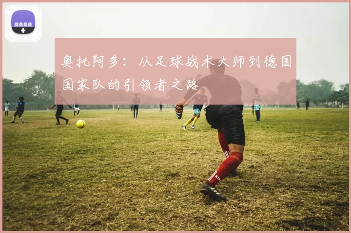 奥托阿多：从足球战术大师到德国国家队的引领者之路