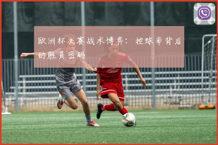欧洲杯决赛战术博弈：控球率背后的胜负密码