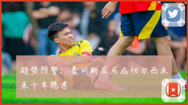 趋势预警：青训断层或成切尔西未来十年隐患