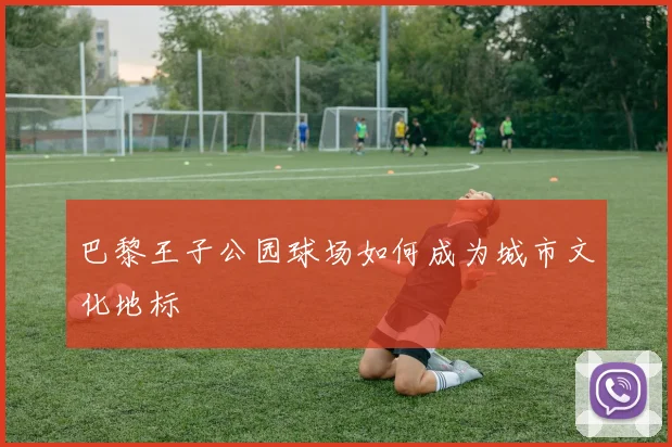 巴黎王子公园球场如何成为城市文化地标