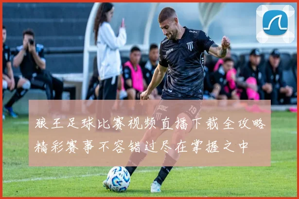 狼王足球比赛视频直播下载全攻略精彩赛事不容错过尽在掌握之中