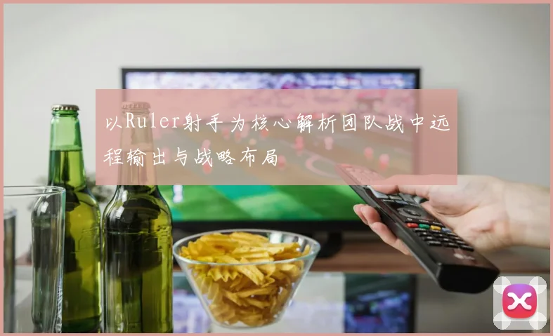 以Ruler射手为核心解析团队战中远程输出与战略布局