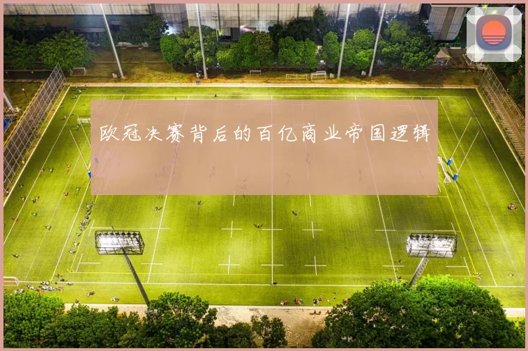 欧冠决赛背后的百亿商业帝国逻辑