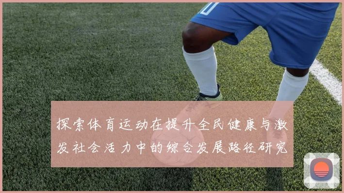 探索体育运动在提升全民健康与激发社会活力中的综合发展路径研究