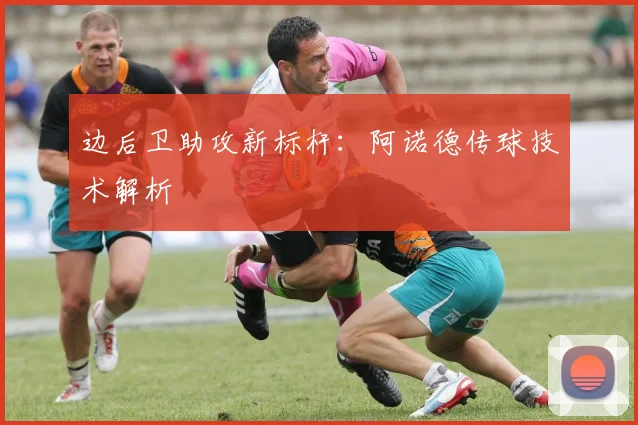 边后卫助攻新标杆：阿诺德传球技术解析