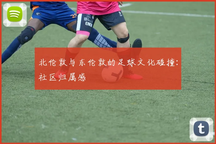 北伦敦与东伦敦的足球文化碰撞：社区归属感