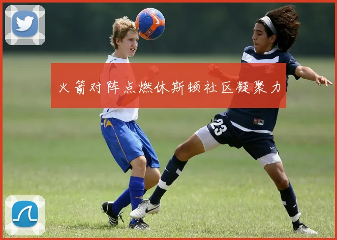 火箭对阵点燃休斯顿社区凝聚力