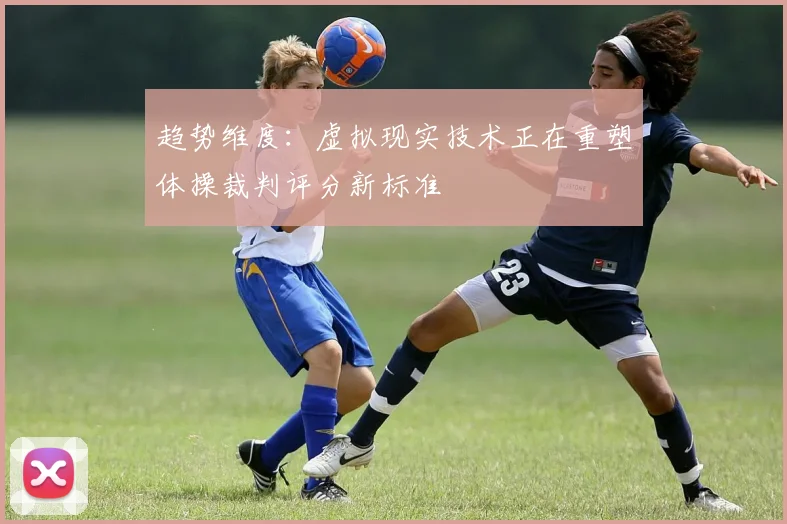 趋势维度：虚拟现实技术正在重塑体操裁判评分新标准