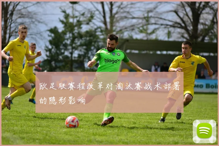 欧足联赛程改革对淘汰赛战术部署的隐形影响