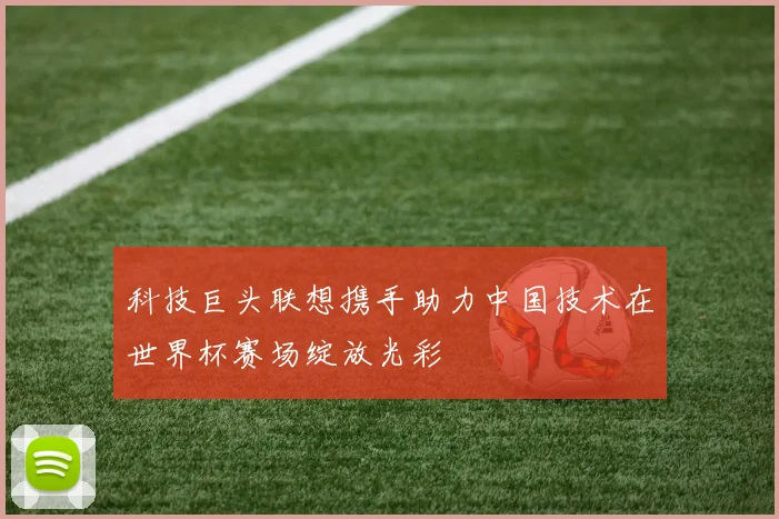 科技巨头联想携手助力中国技术在世界杯赛场绽放光彩