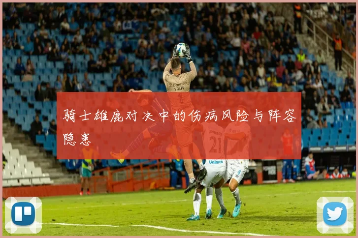 骑士雄鹿对决中的伤病风险与阵容隐患
