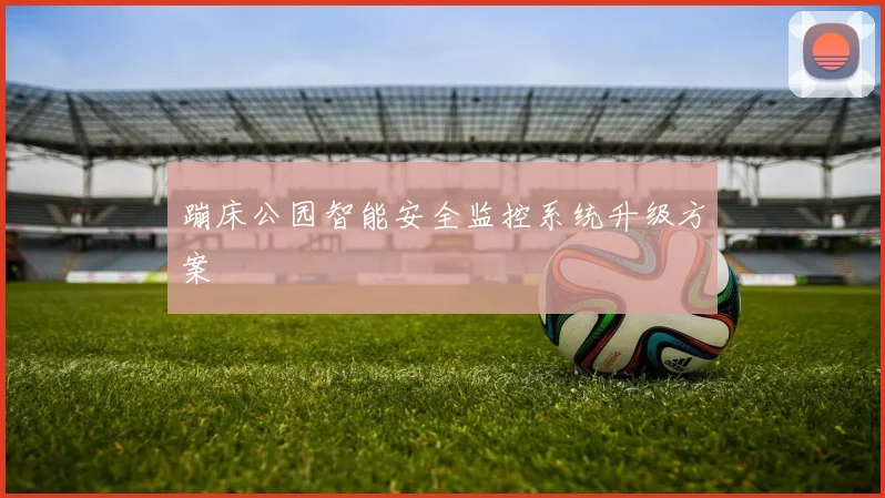 蹦床公园智能安全监控系统升级方案
