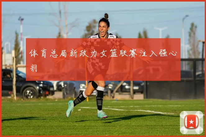 体育总局新政为女篮联赛注入强心剂