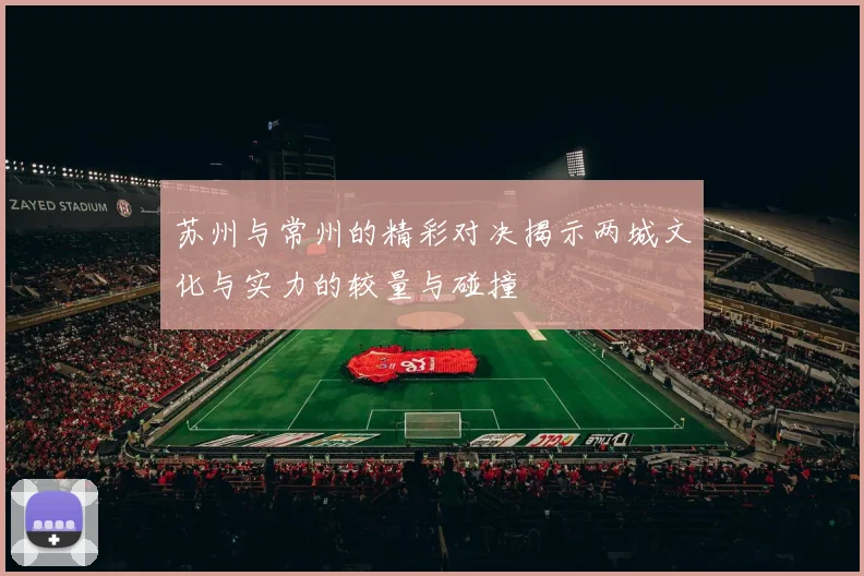 苏州与常州的精彩对决揭示两城文化与实力的较量与碰撞