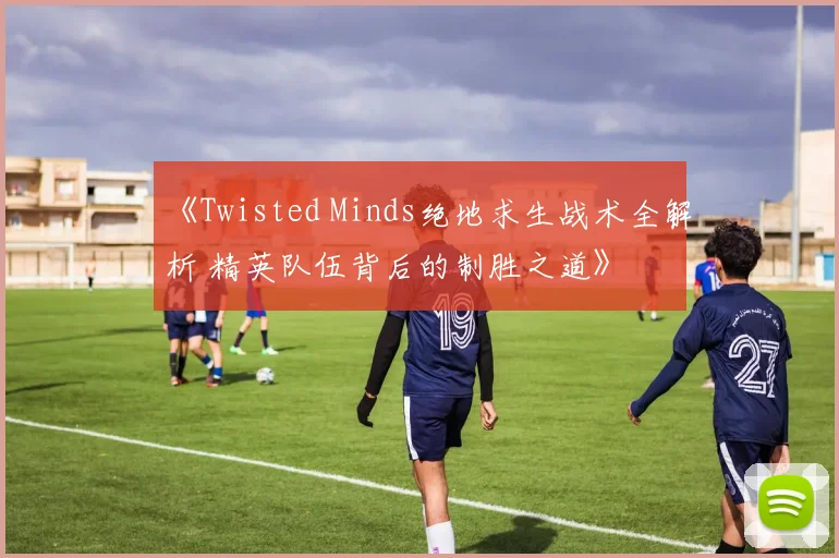 《Twisted Minds绝地求生战术全解析 精英队伍背后的制胜之道》