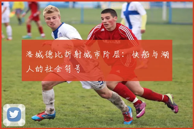 洛城德比折射城市阶层：快船与湖人的社会符号