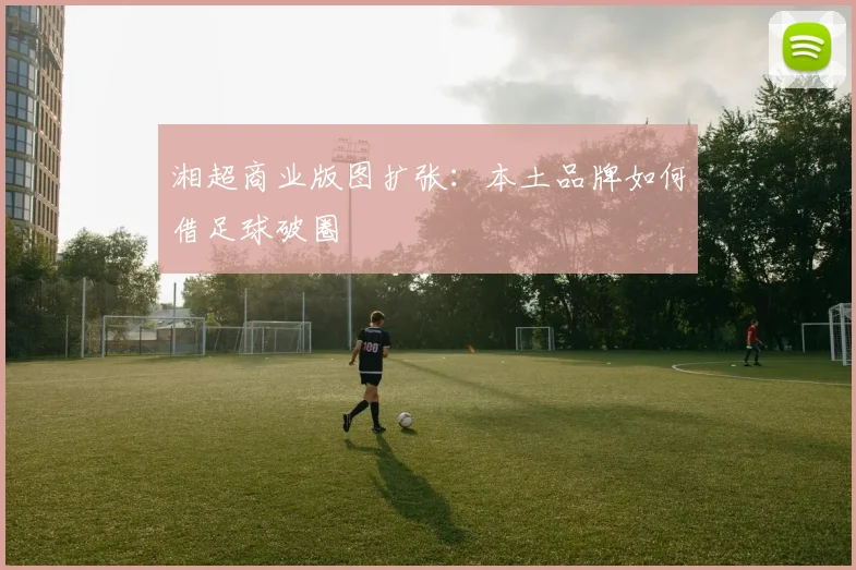 湘超商业版图扩张：本土品牌如何借足球破圈